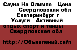 Сауна На Олимпе › Цена ­ 500 - Свердловская обл., Екатеринбург г. Услуги » Активный отдых,спорт и танцы   . Свердловская обл.